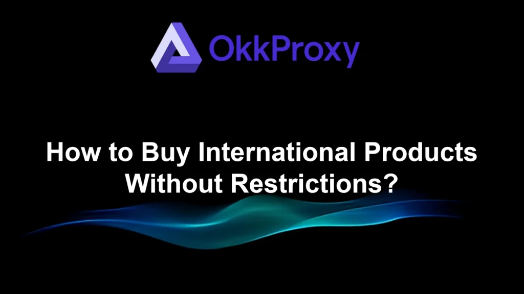 Guide to buying overseas products without restrictions using OkkProxy residential proxies