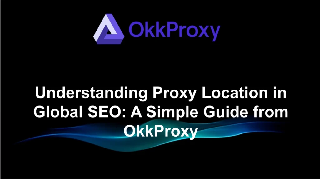 OKKproxy guide on proxy location in global SEO