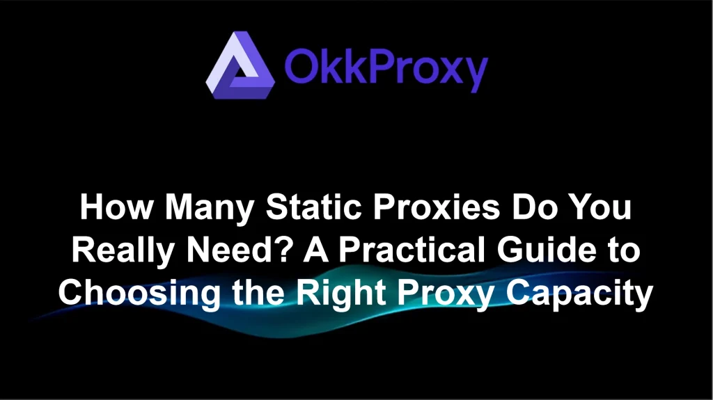 Okkproxy guide on how to choose the right static proxy capacity for your business needs