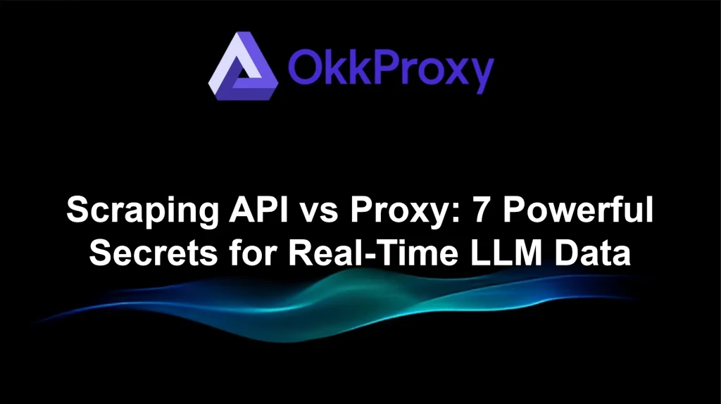 Okkproxy guide comparing scraping API vs proxy for feeding LLMs real-time web data